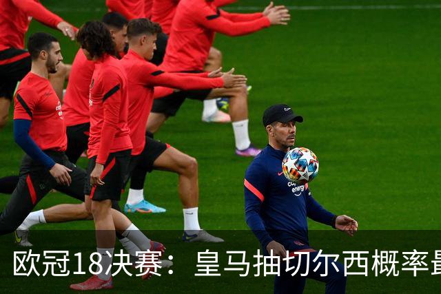 欧冠1/8决赛：皇马抽切尔西概率最高 巴黎场场硬仗