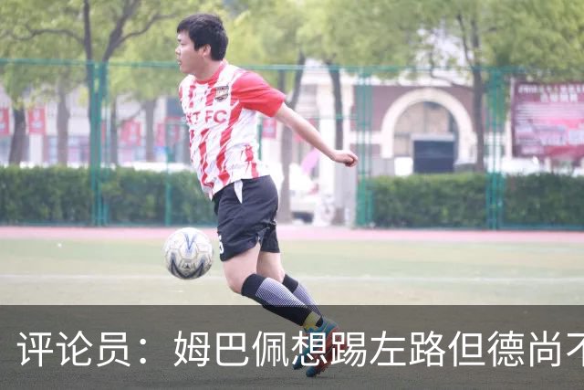 评论员：姆巴佩想踢左路但德尚不愿意 我感觉他和登贝莱无法兼容
